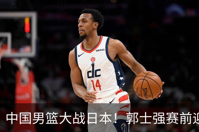中国男篮大战日本！郭士强赛前迎重磅喜讯，两大核心悍将火速复出