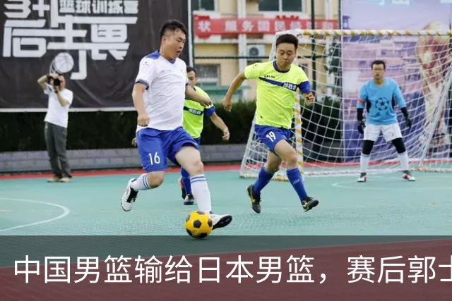 中国男篮输给日本男篮，赛后郭士强说：“这个夏天我们整个中国男篮都非常努力”